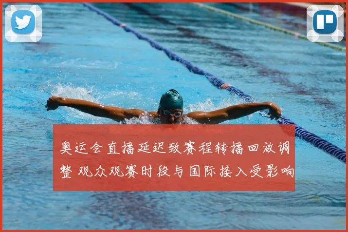 奥运会直播延迟致赛程转播回放调整 观众观赛时段与国际接入受影响