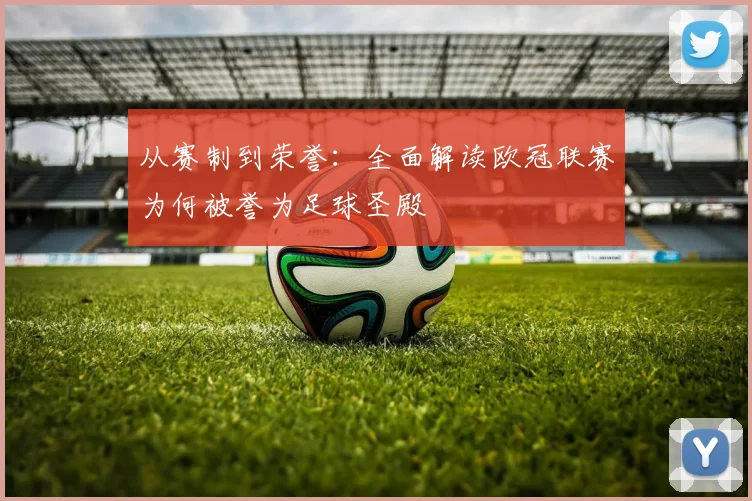 从赛制到荣誉：全面解读欧冠联赛为何被誉为足球圣殿