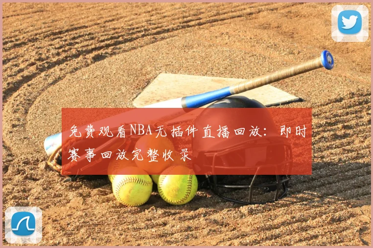 免费观看NBA无插件直播回放：即时赛事回放完整收录