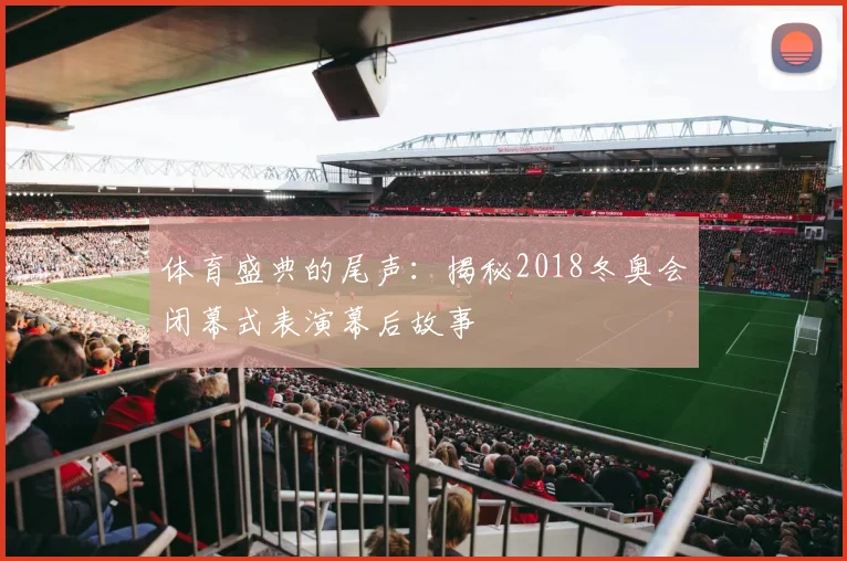 体育盛典的尾声：揭秘2018冬奥会闭幕式表演幕后故事