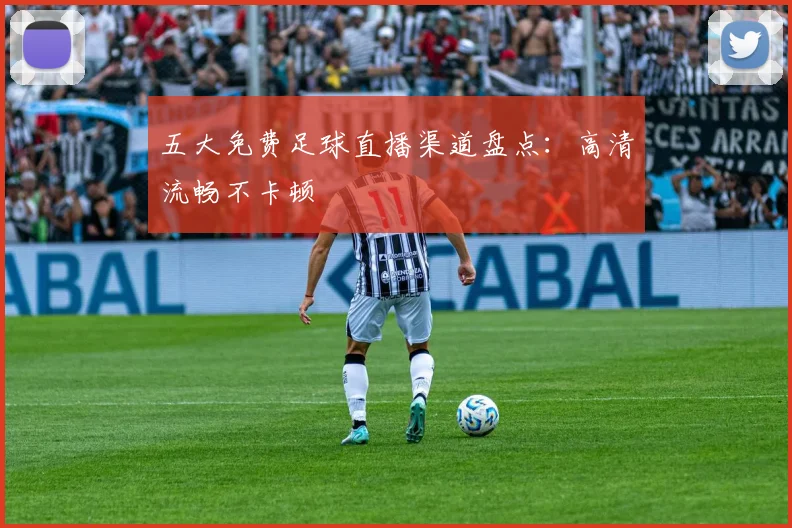 五大免费足球直播渠道盘点：高清流畅不卡顿