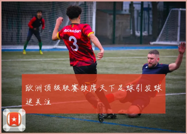欧洲顶级联赛缺席天下足球引发球迷关注