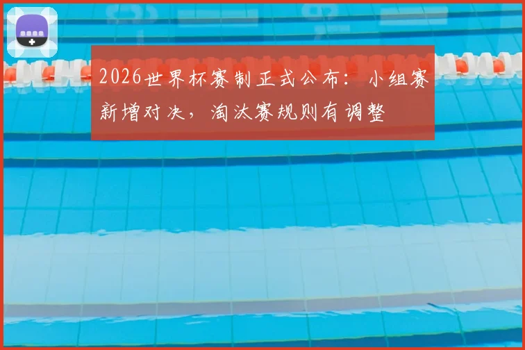 2026世界杯赛制正式公布：小组赛新增对决，淘汰赛规则有调整