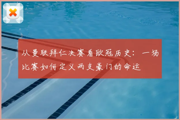 从曼联拜仁决赛看欧冠历史：一场比赛如何定义两支豪门的命运