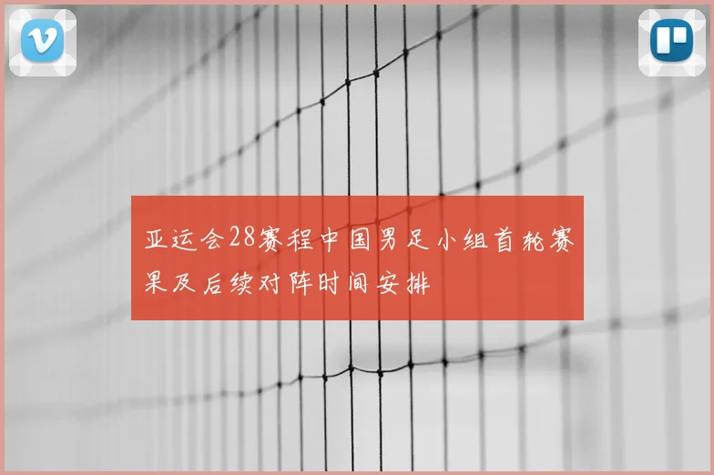 亚运会28赛程中国男足小组首轮赛果及后续对阵时间安排