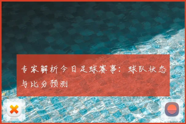 专家解析今日足球赛事：球队状态与比分预测