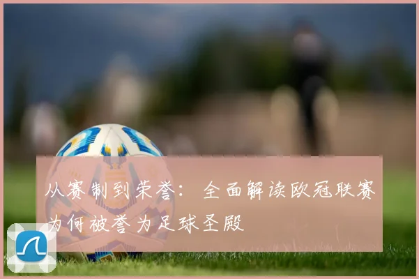 从赛制到荣誉：全面解读欧冠联赛为何被誉为足球圣殿