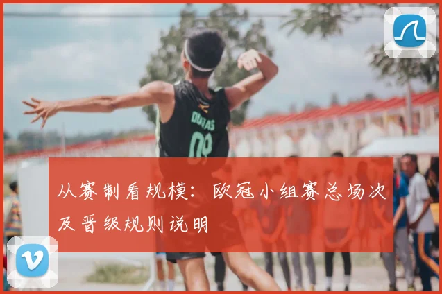 从赛制看规模：欧冠小组赛总场次及晋级规则说明
