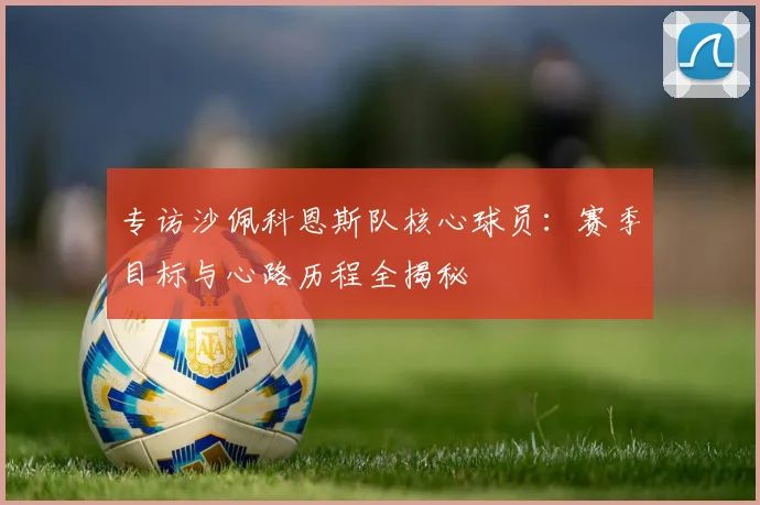 专访沙佩科恩斯队核心球员：赛季目标与心路历程全揭秘