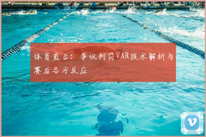 体育直击：争议判罚VAR技术解析与赛后各方反应