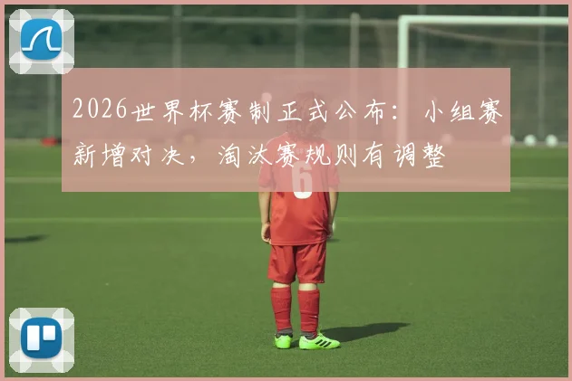 2026世界杯赛制正式公布：小组赛新增对决，淘汰赛规则有调整