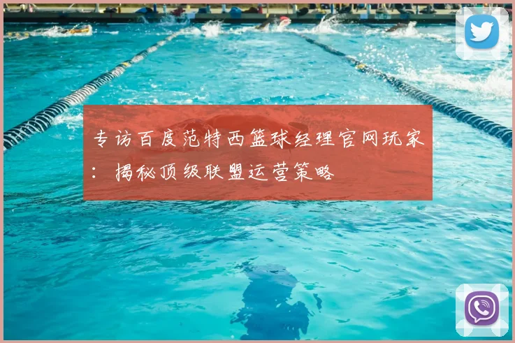 专访百度范特西篮球经理官网玩家：揭秘顶级联盟运营策略