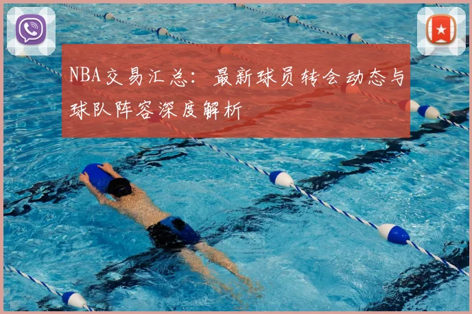 NBA交易汇总：最新球员转会动态与球队阵容深度解析