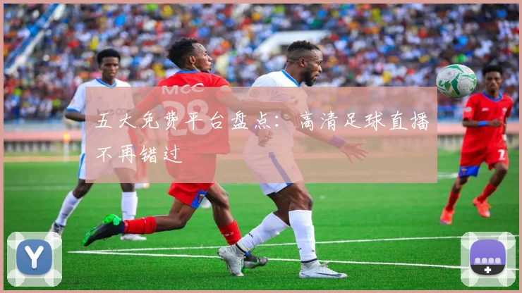 五大免费平台盘点：高清足球直播不再错过