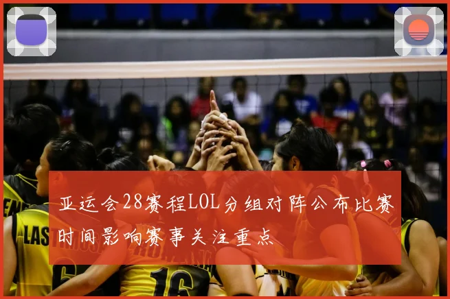 亚运会28赛程LOL分组对阵公布比赛时间影响赛事关注重点